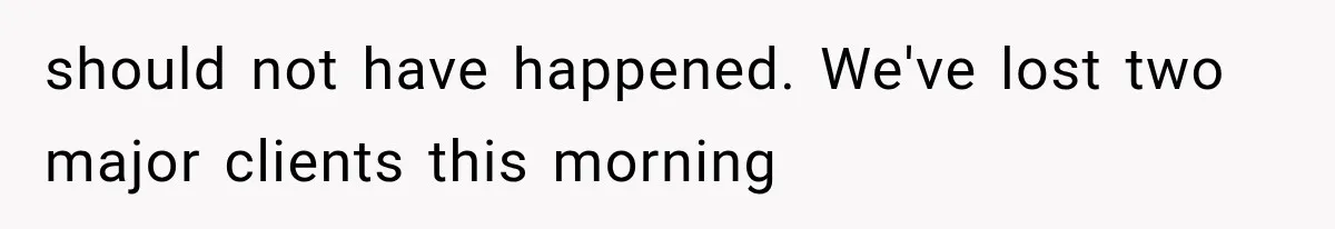 should not have happened. We've lost two major clients this morning