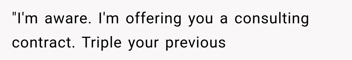 "I'm aware. I'm offering you a consulting contract. Triple your previous