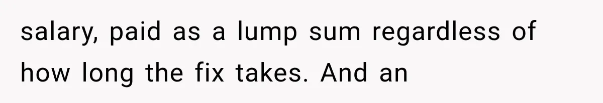salary, paid as a lump sum regardless of how long the fix takes. And an