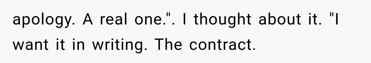 apology. A real one.". I thought about it. "I want it in writing. The contract.