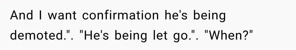 And I want confirmation he's being demoted.". "He's being let go.". "When?"