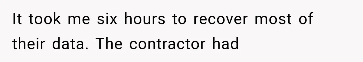 It took me six hours to recover most of their data. The contractor had