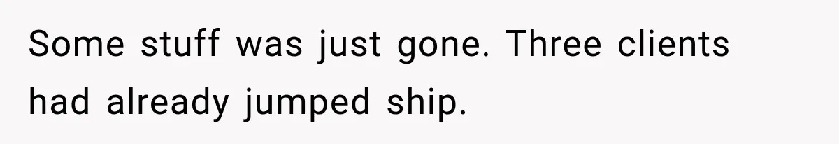 Some stuff was just gone. Three clients had already jumped ship.