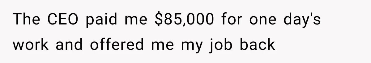 The CEO paid me $85,000 for one day's work and offered me my job back
