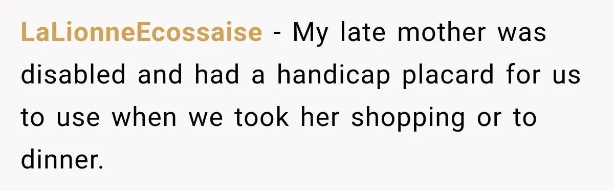 LaLionneEcossaise − My late mother was disabled and had a handicap placard for us to use when we took her shopping or to dinner.
