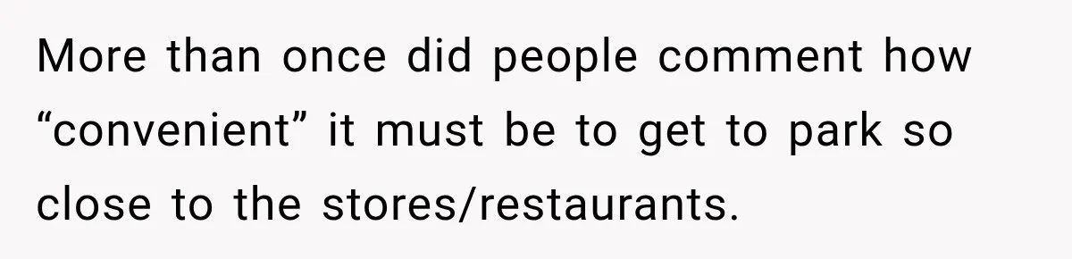 More than once did people comment how “convenient” it must be to get to park so close to the stores/restaurants.