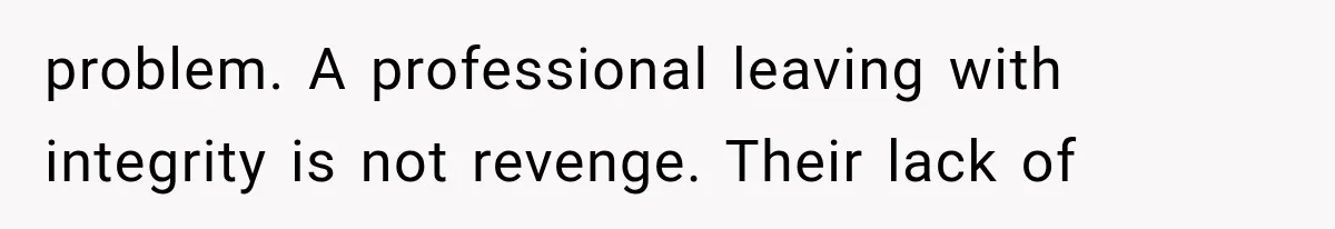 problem. A professional leaving with integrity is not revenge. Their lack of