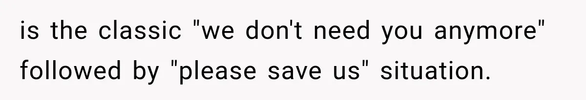 is the classic "we don't need you anymore" followed by "please save us" situation.
