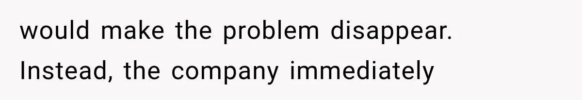 would make the problem disappear. Instead, the company immediately