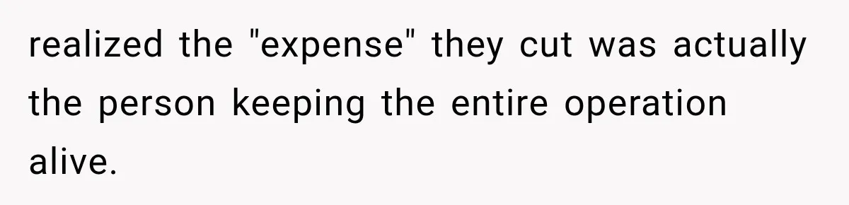 realized the "expense" they cut was actually the person keeping the entire operation alive.