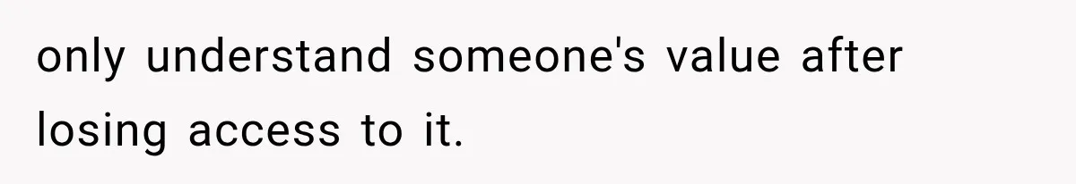 only understand someone's value after losing access to it.