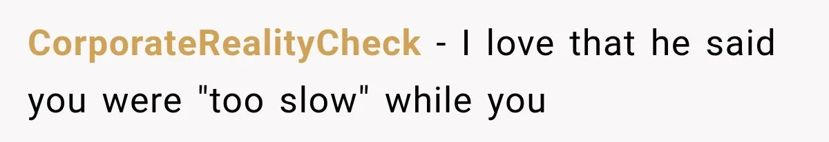 CorporateRealityCheck − I love that he said you were "too slow" while you