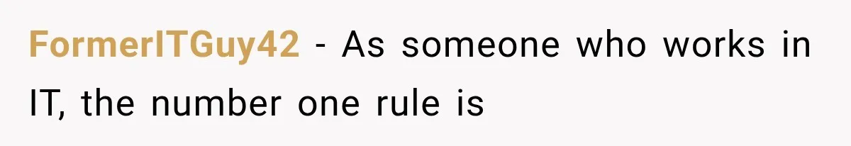 FormerITGuy42 − As someone who works in IT, the number one rule is