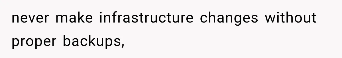 never make infrastructure changes without proper backups,