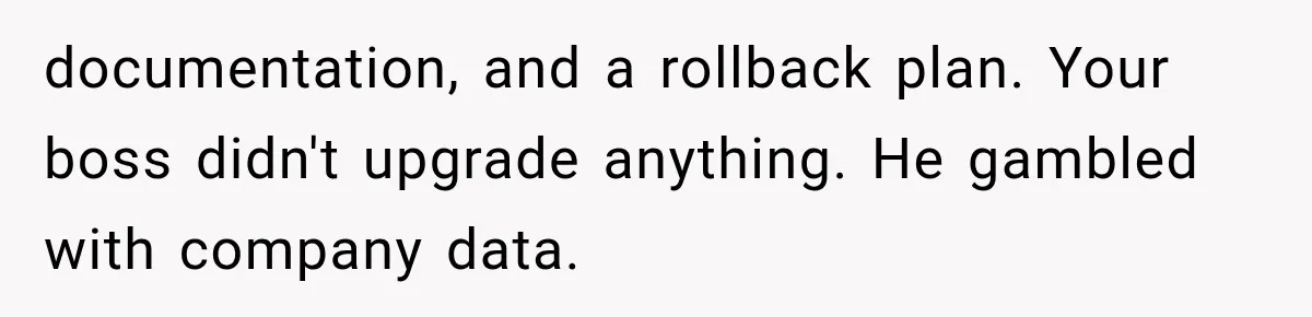 documentation, and a rollback plan. Your boss didn't upgrade anything. He gambled with company data.