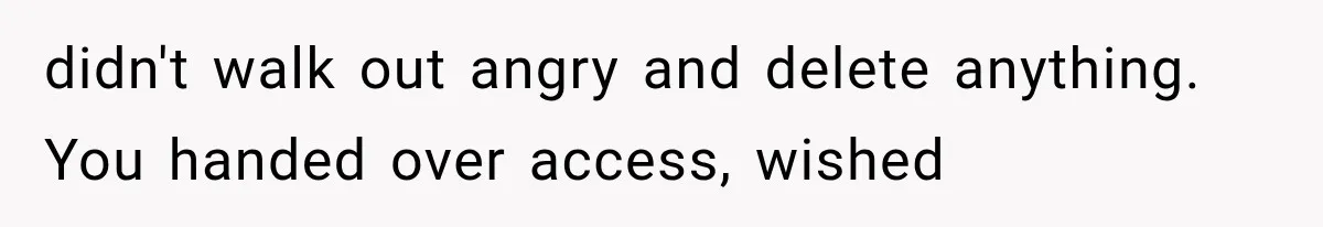 didn't walk out angry and delete anything. You handed over access, wished