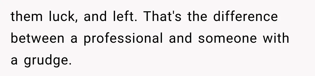 them luck, and left. That's the difference between a professional and someone with a grudge.