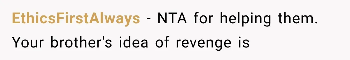 EthicsFirstAlways − NTA for helping them. Your brother's idea of revenge is