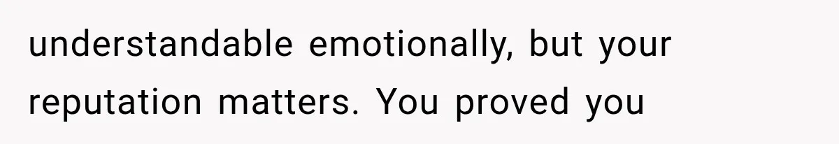 understandable emotionally, but your reputation matters. You proved you