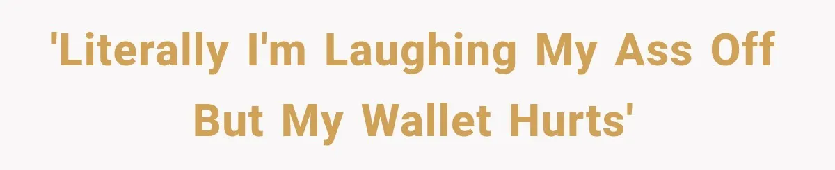 'Literally I'm laughing my ass off but my wallet hurts'