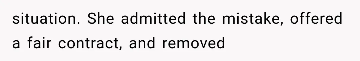 situation. She admitted the mistake, offered a fair contract, and removed