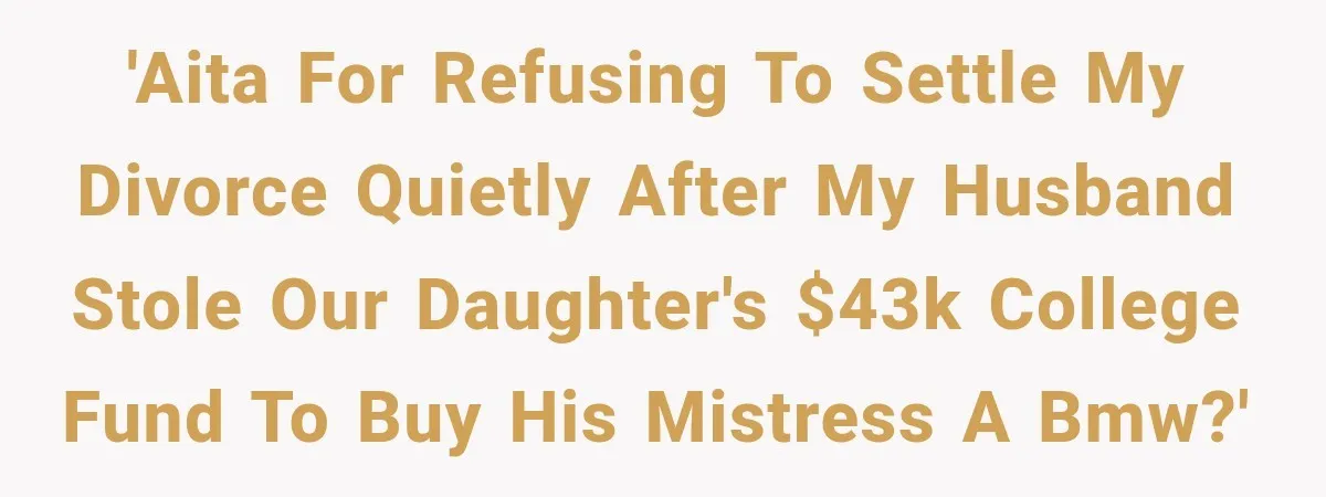 Dad Spends Daughter’s College Fund On Mistress’s BMW, Then Begs Wife For Privacy 'AITA for refusing to settle my divorce quietly after my husband stole our daughter's $43k college fund to buy his mistress a BMW?'