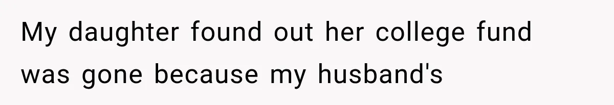 Dad Spends Daughter’s College Fund On Mistress’s BMW, Then Begs Wife For Privacy My daughter found out her college fund was gone because my husband's