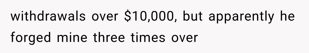 Dad Spends Daughter’s College Fund On Mistress’s BMW, Then Begs Wife For Privacy withdrawals over $10,000, but apparently he forged mine three times over