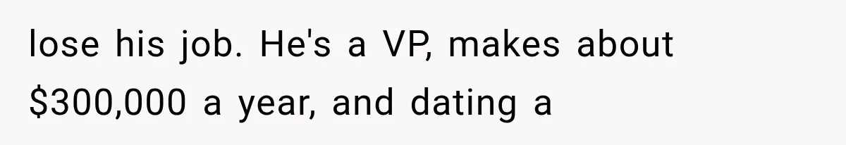Dad Spends Daughter’s College Fund On Mistress’s BMW, Then Begs Wife For Privacy lose his job. He's a VP, makes about $300,000 a year, and dating a