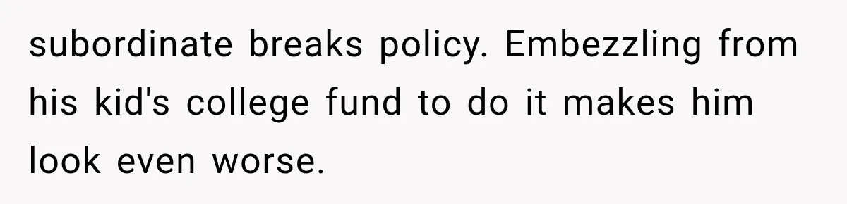 Dad Spends Daughter’s College Fund On Mistress’s BMW, Then Begs Wife For Privacy subordinate breaks policy. Embezzling from his kid's college fund to do it makes him look even worse.