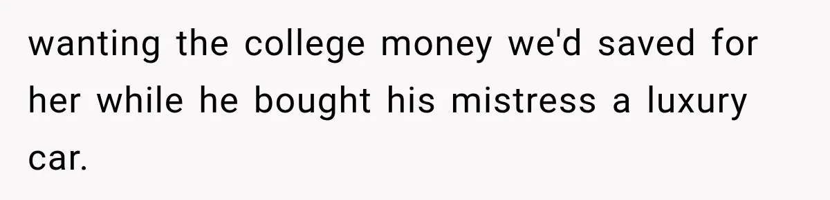 Dad Spends Daughter’s College Fund On Mistress’s BMW, Then Begs Wife For Privacy wanting the college money we'd saved for her while he bought his mistress a luxury car.