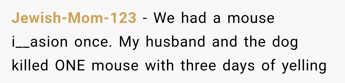 Jewish-Mom-123 − We had a mouse i__asion once. My husband and the dog killed ONE mouse with three days of yelling