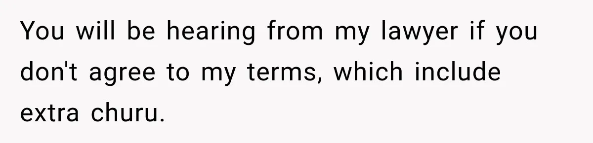 You will be hearing from my lawyer if you don't agree to my terms, which include extra churu.