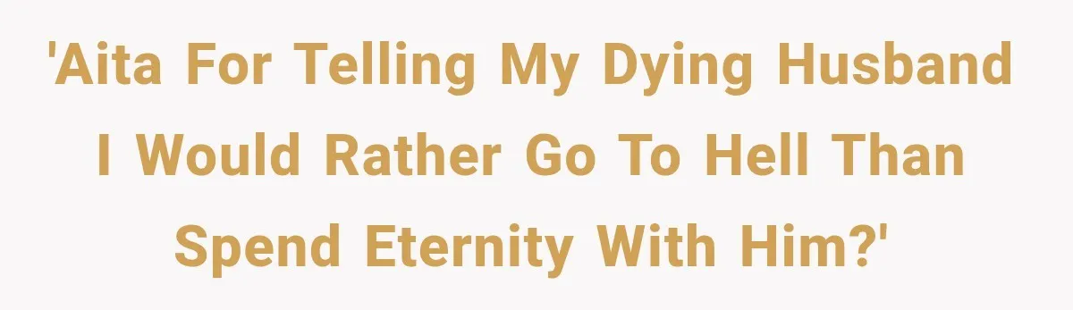 'AITA for telling my dying husband I would rather go to hell than spend eternity with him?'