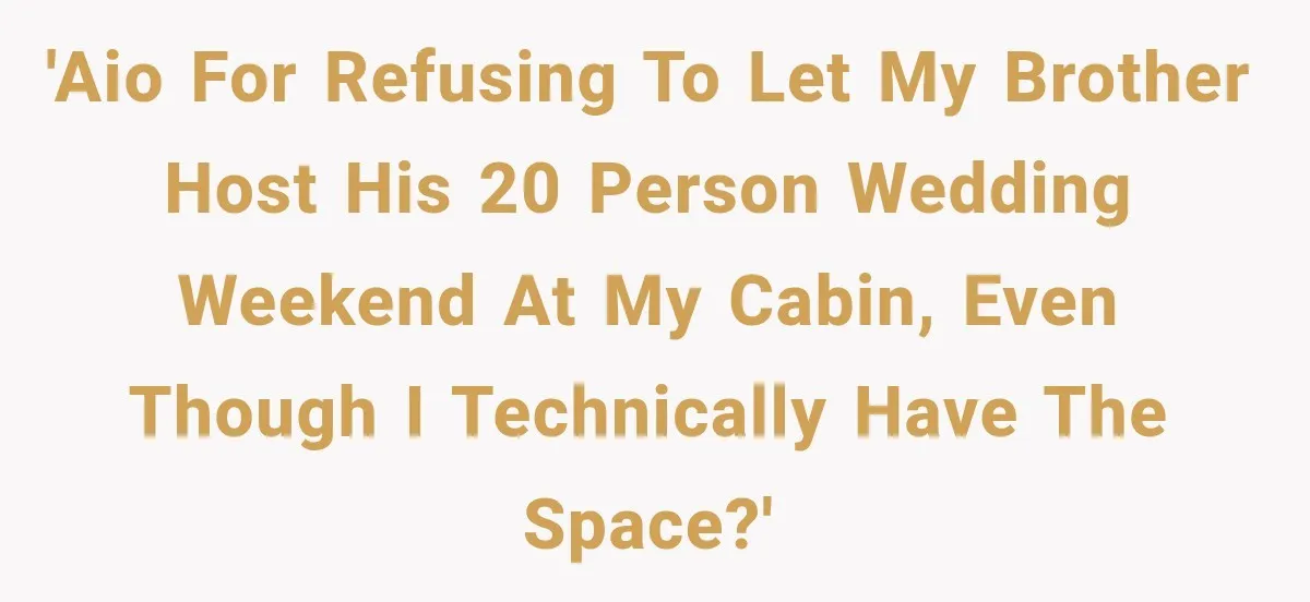 Brother Assumes He Can Use Sister’s Dream Cabin For His Wedding, But She Says No 'AIO for refusing to let my brother host his 20 person wedding weekend at my cabin, even though I technically have the space?'