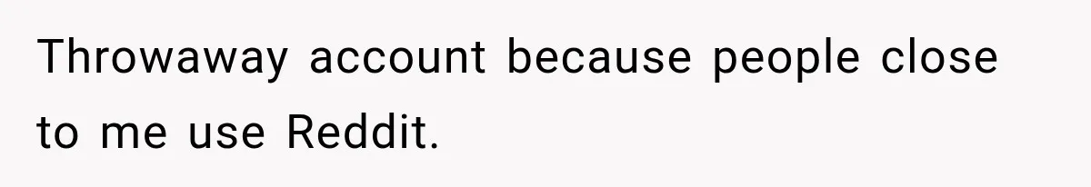 Throwaway account because people close to me use Reddit.