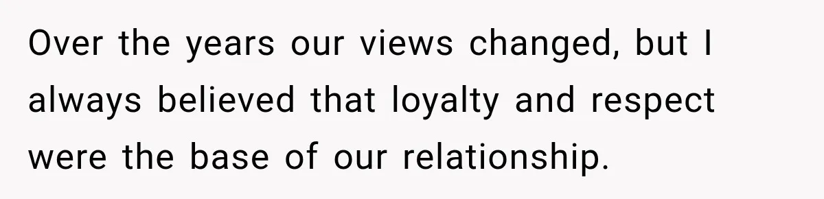 Over the years our views changed, but I always believed that loyalty and respect were the base of our relationship.