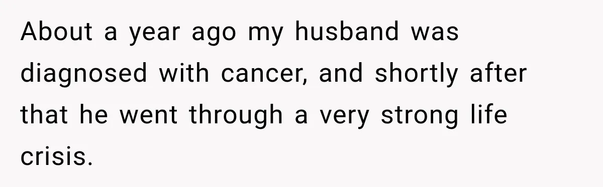About a year ago my husband was diagnosed with cancer, and shortly after that he went through a very strong life crisis.