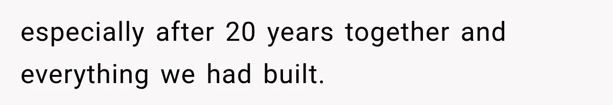 especially after 20 years together and everything we had built.