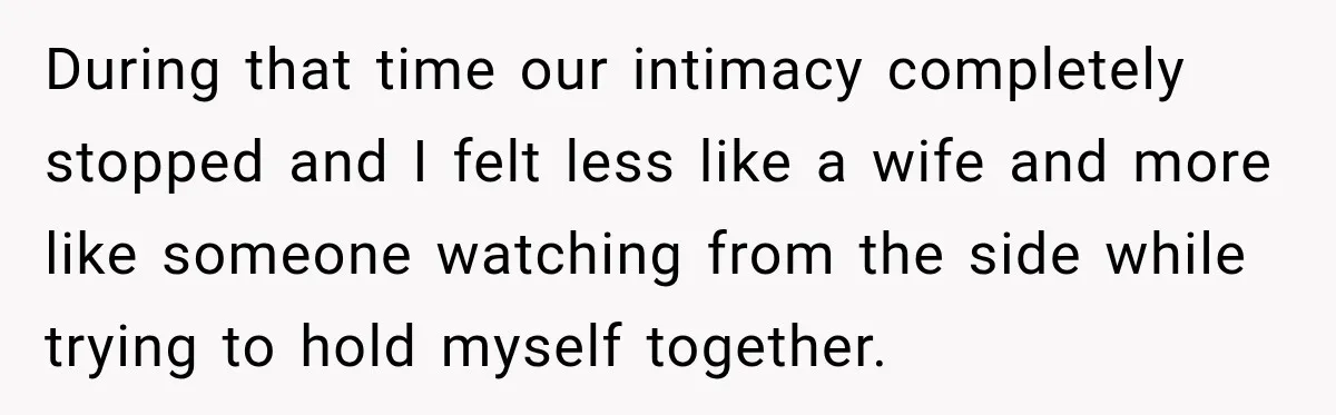 During that time our intimacy completely stopped and I felt less like a wife and more like someone watching from the side while trying to hold myself together.