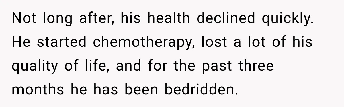 Not long after, his health declined quickly. He started chemotherapy, lost a lot of his quality of life, and for the past three months he has been bedridden.