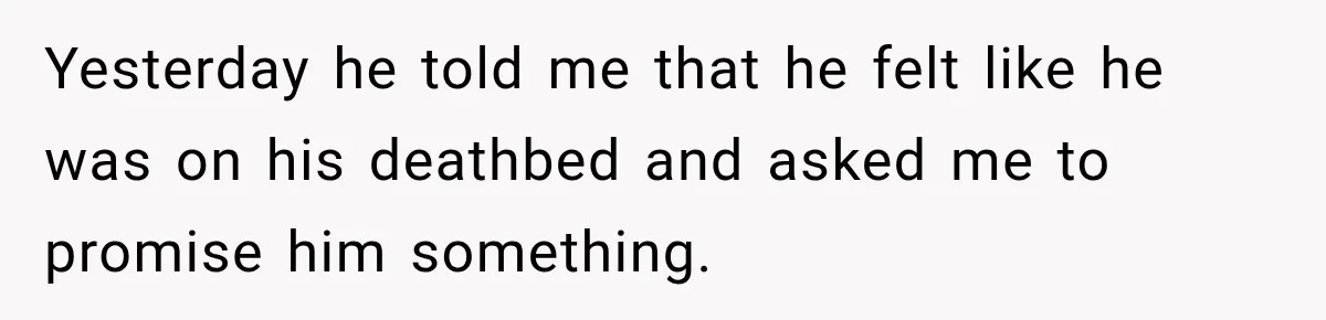 Yesterday he told me that he felt like he was on his deathbed and asked me to promise him something.