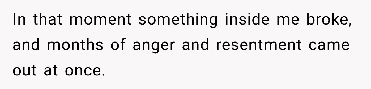 In that moment something inside me broke, and months of anger and resentment came out at once.