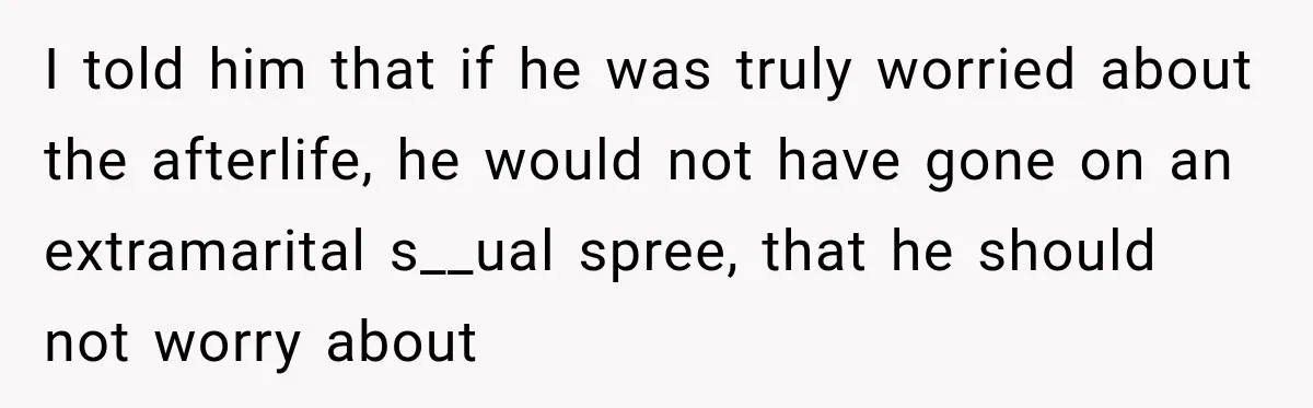 I told him that if he was truly worried about the afterlife, he would not have gone on an extramarital s__ual spree, that he should not worry about
