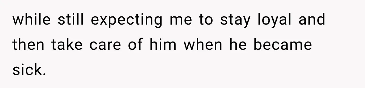 while still expecting me to stay loyal and then take care of him when he became sick.