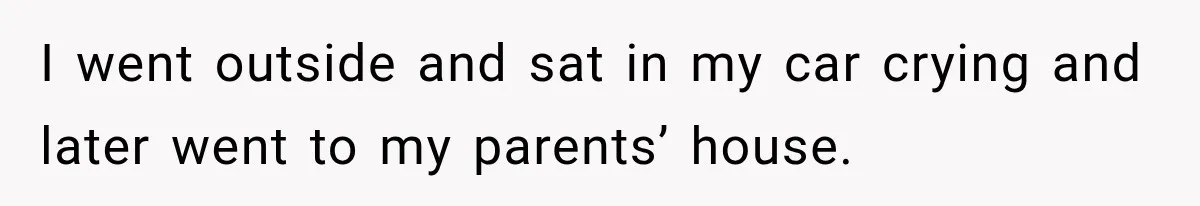 I went outside and sat in my car crying and later went to my parents’ house.