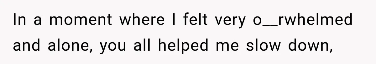 In a moment where I felt very o__rwhelmed and alone, you all helped me slow down,