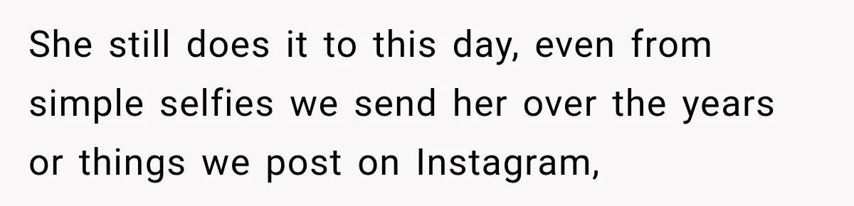 She still does it to this day, even from simple selfies we send her over the years or things we post on Instagram,
