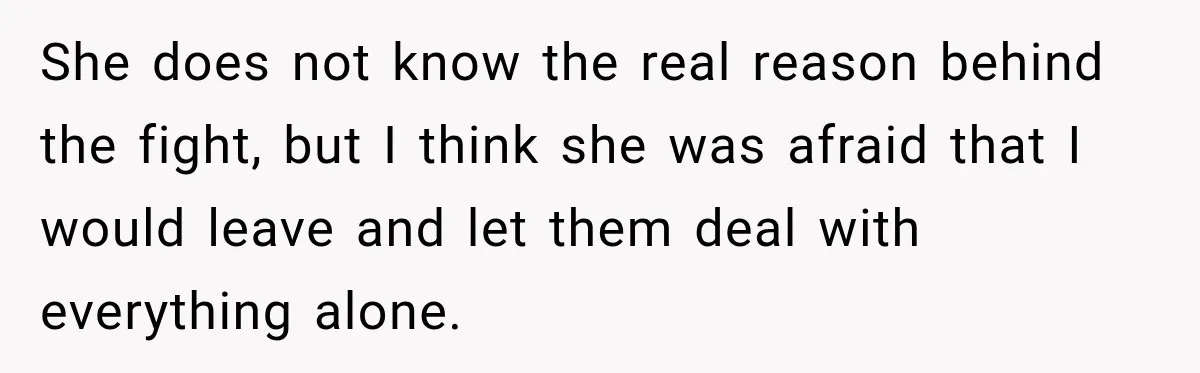 She does not know the real reason behind the fight, but I think she was afraid that I would leave and let them deal with everything alone.