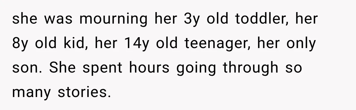 she was mourning her 3y old toddler, her 8y old kid, her 14y old teenager, her only son. She spent hours going through so many stories.